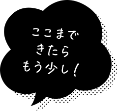 ここまできたらもう少し！
